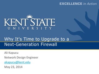 Why It's Time to Upgrade to a
Next-Generation Firewall
Ali Kapucu
Network Design Engineer
akapucu@kent.edu
May 23, 2014
 