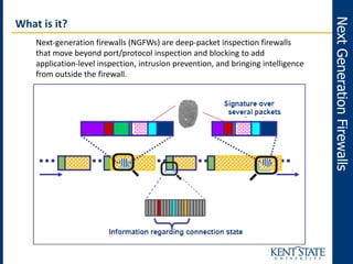 NextGenerationFirewalls
What is it?
Next-generation firewalls (NGFWs) are deep-packet inspection firewalls
that move beyond port/protocol inspection and blocking to add
application-level inspection, intrusion prevention, and bringing intelligence
from outside the firewall.
 