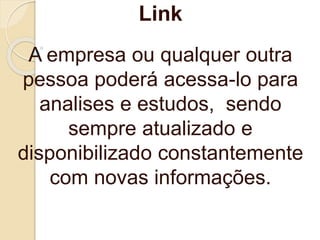 Link
A empresa ou qualquer outra
pessoa poderá acessa-lo para
analises e estudos, sendo
sempre atualizado e
disponibilizado constantemente
com novas informações.
 