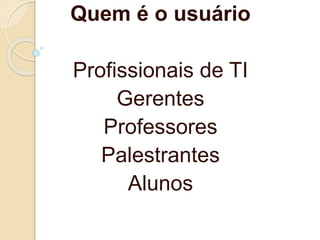 Quem é o usuário
Profissionais de TI
Gerentes
Professores
Palestrantes
Alunos
 