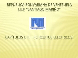 REPÚBLICA BOLIVARIANA DE VENEZUELA
I.U.P “SANTIAGO MARIÑO”
CAPÍTULOS I, II, III (CIRCUITOS ELECTRICOS)
 