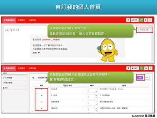 自訂我的個人首頁
系統提供自訂個人首頁功能。
請點選[前往設定頁]，進入自訂首頁設定。
請點要在首頁顯示的項目和版面顯示的順序 ，
按[存檔]完成設定。
©Justwin 震旦集團
 