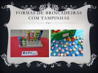 FORMAS DE BRINCADEIRAS
COM TAMPINHAS
 