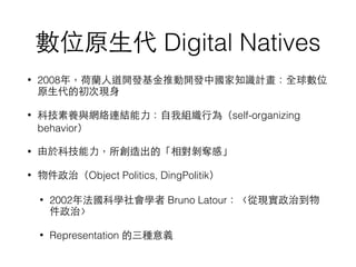 λԭ? Digital Natives
? 2008꣬m?˵_l?Ƅ_lЇ֪RӋȫλ
ԭ?ĳάF?
? ƼBcWjBY??ҽM?О飨self-organizing
behavior
? 춿Ƽ?ġZС
? ΣObject Politics, DingPolitik
? 2002귨ƌWW Bruno LatourĬFε
Ρ
? Representation Nx
 