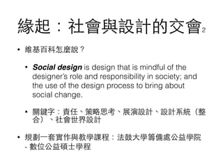 cOӋĽ2
? SٿNf
? Social design is design that is mindful of the
designers role and responsibility in society; and
the use of the design process to bring about
social change.
? PI֣؟Ρ˼չOӋOӋϵy
ϣOӋ
? Ҏ?һ׌čWṇ??WI̎WԺ
- λT?ʿW
 