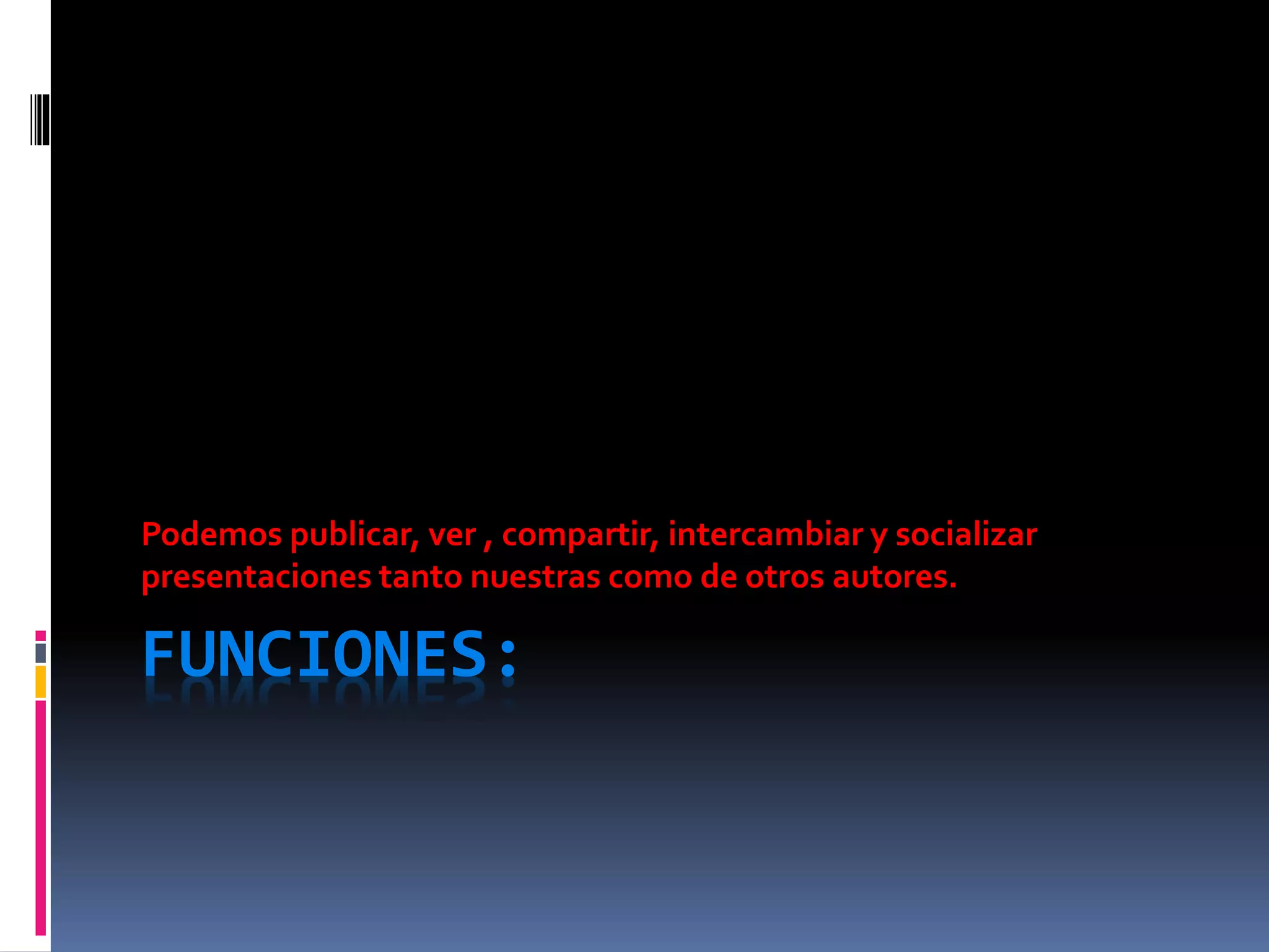 FUNCIONES:
Podemos publicar, ver , compartir, intercambiar y socializar
presentaciones tanto nuestras como de otros autores.