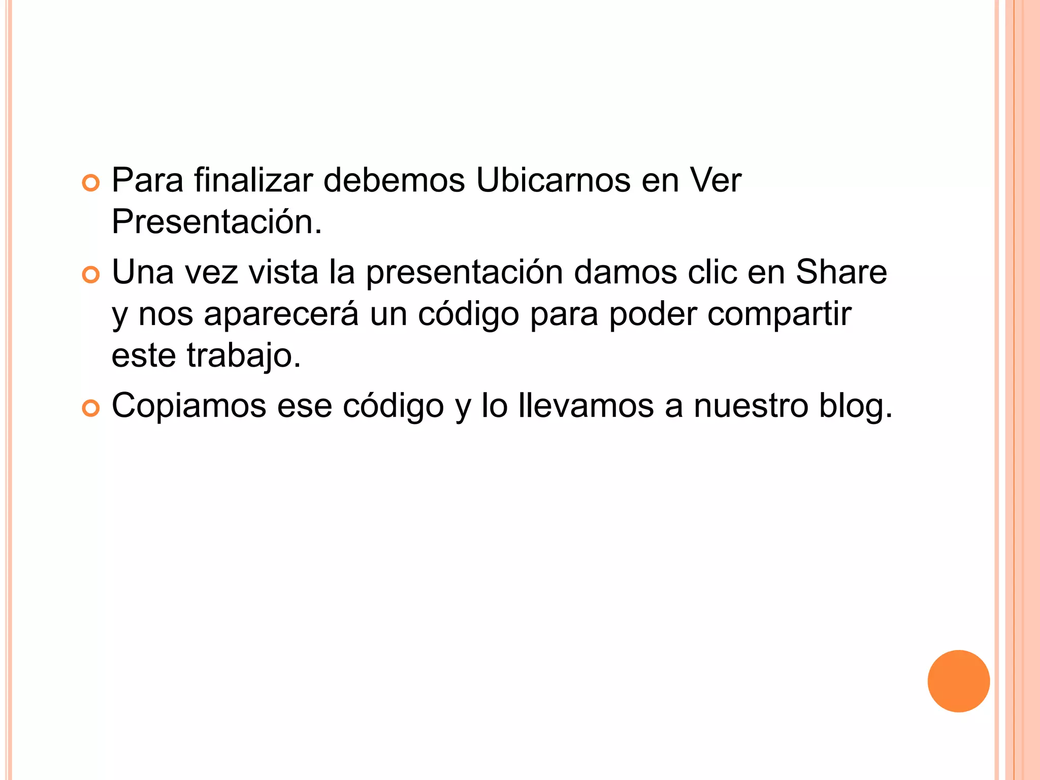  Para finalizar debemos Ubicarnos en Ver
Presentación.
 Una vez vista la presentación damos clic en Share
y nos aparecerá un código para poder compartir
este trabajo.
 Copiamos ese código y lo llevamos a nuestro blog.
 