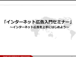 1Copyright ? 2014 LOCKON CO.,LTD -impact on the world- 1Copyright ? 2014 LOCKON CO.,LTD -impact on the world-
󥿩`ͥåȎڸTߥʩ`
󥿩`ͥåȎڸ֤ˤϤ褦
 