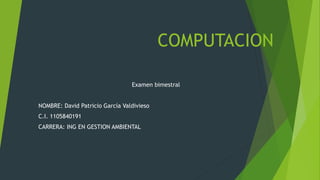 COMPUTACION
Examen bimestral
NOMBRE: David Patricio García Valdivieso
C.I. 1105840191
CARRERA: ING EN GESTION AMBIENTAL
 