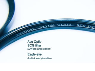 Ace Optic
SCG filter
SAPPHIRE GLASS EDITION
Eagle eye
Gorilla & asahi glass edition
 