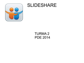 SLIDESHARE
TURMA 2
PDE 2014
 
