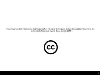 Trabalho apresentado na disciplina “Teoria dos Grafos”, integrante do Programa de Pós Graduação em Informática da
Universidade Federal do Espírito Santo, período 2014-1.
2
 