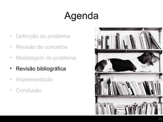 Agenda
23
• Definição do problema
• Revisão de conceitos
• Modelagem do problema
• Revisão bibliográfica
• Implementação
• Conclusão
 