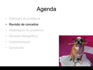 Agenda
9
• Definição do problema
• Revisão de conceitos
• Modelagem do problema
• Revisão bibliográfica
• Implementação
• Conclusão
 