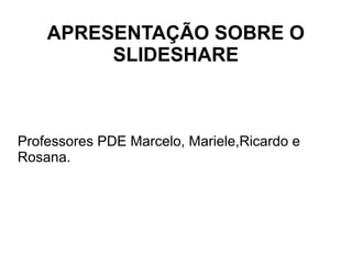 APRESENTAÇÃO SOBRE O
SLIDESHARE
Professores PDE Marcelo, Mariele,Ricardo e
Rosana.
 