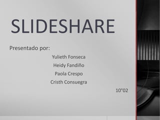 SLIDESHARE
Presentado por:
Yulieth Fonseca
Heidy Fandiño
Paola Crespo
Cristh Consuegra
10°02
 