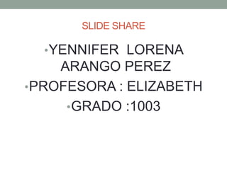 SLIDE SHARE
•YENNIFER LORENA
ARANGO PEREZ
•PROFESORA : ELIZABETH
•GRADO :1003
 
