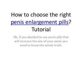 How to choose the right
penis enlargement pills?
Tutorial
Ok, if you decided to use penis pills that
will increase the size of your penis you
need to know the whole truth.
 