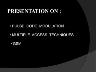 PRESENTATION ON :
• PULSE CODE MODULATION
• MULTIPLE ACCESS TECHNIQUES
• GSM
 