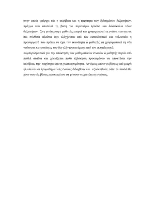 στην οποία υπάρχει και η ακρίβεια και η ταχύτητα των διδαγμένων δεξιοτήτων,
πράγμα που αποτελεί τη βάση για περεταίρω πρόοδο και διδασκαλία νέων
δεξιοτήτων. Στη γενίκευση ο μαθητής μπορεί και χρησιμοποιεί τη γνώση του και σε
πιο σύνθετα πλαίσια που ελέγχονται από τον εκπαιδευτικό και τελευταία η
προσαρμογή που πρέπει να έχει την ικανότητα ο μαθητής να χρησιμοποιεί τη νέα
γνώση σε καταστάσεις που δεν ελέγχονται άμεσα από τον εκπαιδευτικό.
Συμπερασματικά για την απόκτηση των μαθηματικών εννοιών ο μαθητής περνά από
πολλά στάδια και χρειάζεται πολύ εξάσκηση προκειμένου να αποκτήσει την
ακρίβεια, την ταχύτητα και τη γενικευσιμότητα. Αν όμως μπουν οι βάσεις από μικρή
ηλικία και οι προμαθηματικές έννοιες διδαχθούν και εξασκηθούν, τότε τα παιδιά θα
χουν σωστές βάσεις προκειμένου να χτίσουν τις μετέπειτα γνώσεις.
 
