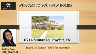 6714 Sumac Ln. Rowlett, TX 
Nnenna Umeh 
Walller Group 
(972) 926-3391 
WELCOME TO YOUR NEW HOME!! 
Text 6714Sum to 79564 for more info 
 