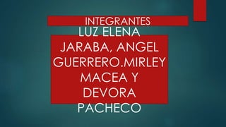 INTEGRANTES 
LUZ ELENA 
JARABA, ANGEL 
GUERRERO.MIRLEY 
MACEA Y 
DEVORA 
PACHECO 
 