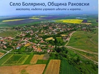 Село Болярино, Община Раковски 
мястото, където узряват идеите и хората... 
 