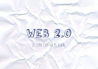 Web 2.0 
(o como contar mi plan) 
 
