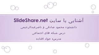 SlideShare.net آشنایی با سایت 
دانشجو : محمود صادقی و ناصرعبدالرحيمي 
درس شبکه های اجتماعی 
مدرس: جواد افتاده 
 