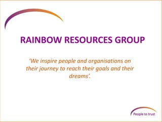 RAINBOW RESOURCES GROUP 
‘We inspire people and organisations on 
their journey to reach their goals and their 
dreams’. 
 
