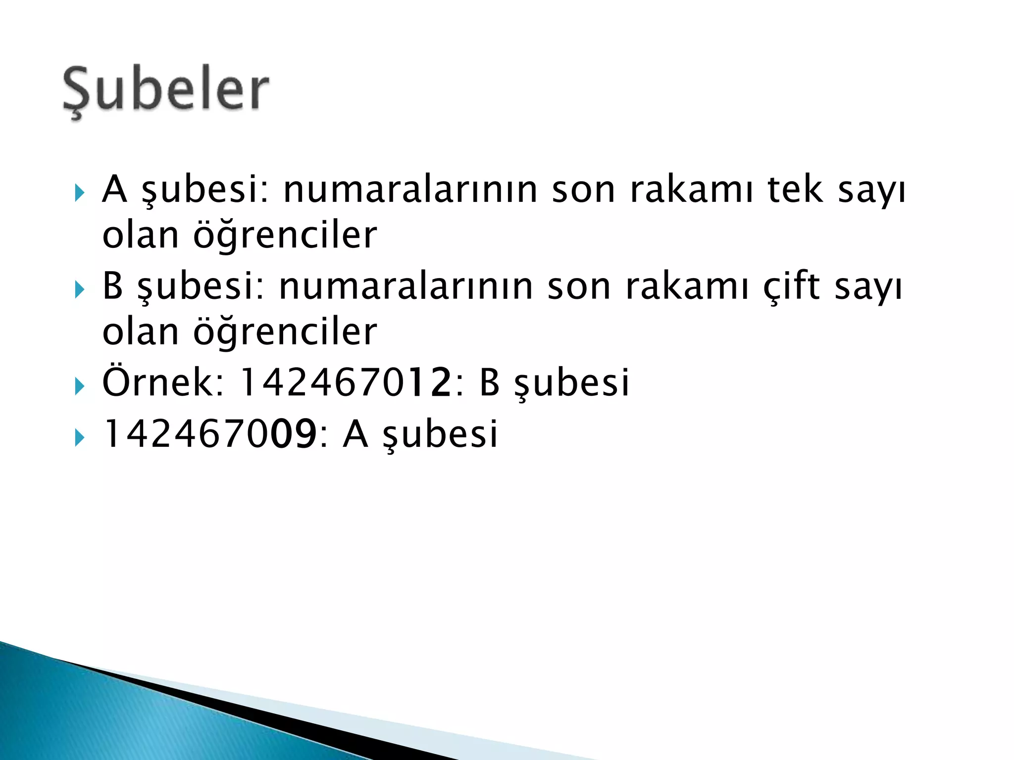  A şubesi: numaralarının son rakamı tek sayı 
olan öğrenciler 
 B şubesi: numaralarının son rakamı çift sayı 
olan öğrenciler 
 Örnek: 142467012: B şubesi 
 142467009: A şubesi 
