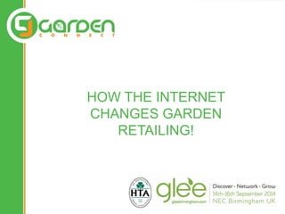 HOW THE INTERNET 
CHANGES GARDEN 
RETAILING! 
 