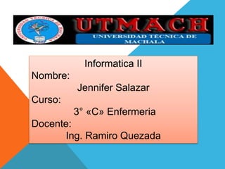 Informatica II 
Nombre: 
Jennifer Salazar 
Curso: 
3° «C» Enfermeria 
Docente: 
Ing. Ramiro Quezada 
 