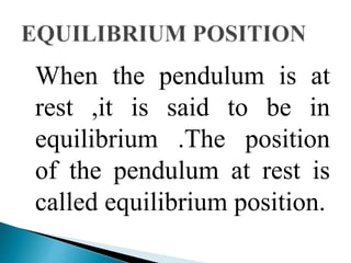 When the pendulum is at 
rest ,it is said to be in 
equilibrium .The position 
of the pendulum at rest is 
called equilibrium position. 
 