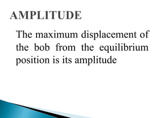 The maximum displacement of 
the bob from the equilibrium 
position is its amplitude 
 