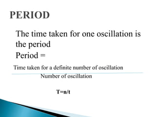 The time taken for one oscillation is 
the period 
Period = 
Time taken for a definite number of oscillation 
Number of oscillation 
T=n/t 
 