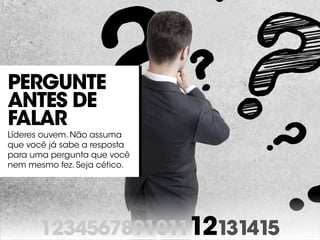 123456789101112131415
Pergunte
antes de
falar
Líderes ouvem. Não assuma
que você já sabe a resposta
para uma pergunta que você
nem mesmo fez. Seja cético.
 