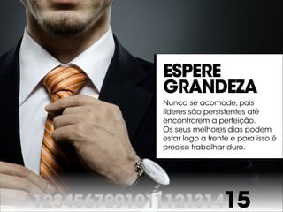 123456789101112131415
Espere
grandeza
Nunca se acomode, pois
líderes são persistentes até
encontrarem a perfeição.
Os seus melhores dias podem
estar logo a frente e para isso é
preciso trabalhar duro.
 