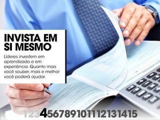 123456789101112131415
Invista em
si mesmo
Líderes investem em
aprendizado e em
experiência. Quanto mais
você souber, mais e melhor
você poderá ajudar.
 