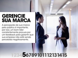 123456789101112131415
Gerencie
sua marca
A percepção de sua marca
pelo público é importante,
por isso, um bom líder
constantemente procura por
um feedback para garantir que
sua empresa não está sendo
percebida negativamente.
 