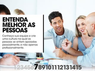 123456789101112131415
Entenda
melhor as
pessoas
Conheça sua equipe e crie
uma cultura na qual as
pessoas se sintam apoiadas
pessoalmente, e não apenas
profissionalmente.
 