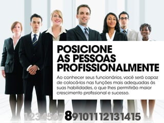 123456789101112131415
Posicione
as pessoas
profissionalmente
Ao conhecer seus funcionários, você será capaz
de colocá-los nas funções mais adequadas às
suas habilidades, o que lhes permitirão maior
crescimento profissional e sucesso.
 