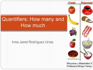 Quantifiers: How many and 
How much 
Irma Janet Rodríguez Urías 
Recursos y Materiales II 
Profesora Mireya Yanes 
 