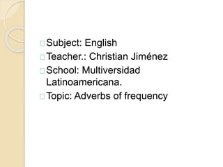 Subject: English 
Teacher.: Christian Jiménez 
School: Multiversidad 
Latinoamericana. 
Topic: Adverbs of frequency 
 