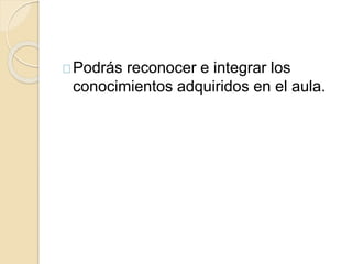 Podrás reconocer e integrar los 
conocimientos adquiridos en el aula. 
 
