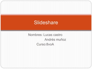 Slideshare 
Nombres: Lucas castro 
Andrés muñoz 
Curso:8voA 
 