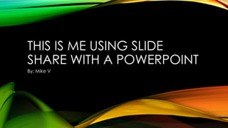 THIS IS ME USING SLIDE 
SHARE WITH A POWERPOINT 
By: Mike V 
 