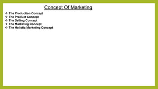 Concept Of Marketing 
 The Production Concept 
 The Product Concept 
 The Selling Concept 
 The Marketing Concept 
 The Holistic Marketing Concept 
 