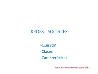 REDES SOCIALES 
-Que son 
-Clases 
-Características 
Por: Adrián Fernández Abuelo 4ºE3 
 