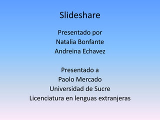 Slideshare 
Presentado por 
Natalia Bonfante 
Andreina Echavez 
Presentado a 
Paolo Mercado 
Universidad de Sucre 
Licenciatura en lenguas extranjeras 
 
